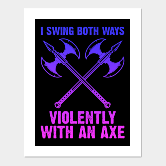 I Swing Both Ways Violently With An Axe I Swing Both Ways Violently
